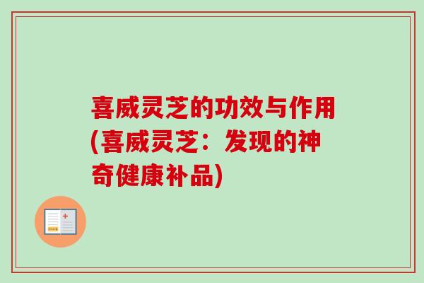 喜威灵芝的功效与作用(喜威灵芝:发现的神奇健康补品) 喜威灵芝的功效与作用(喜威灵芝:发现的神奇健康补品)