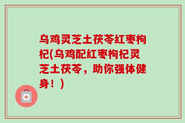 乌鸡灵芝土茯苓红枣枸杞(乌鸡配红枣枸杞灵芝土茯苓，助你强体健身！)