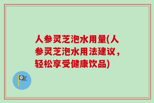 人参灵芝泡水用量(人参灵芝泡水用法建议，轻松享受健康饮品)