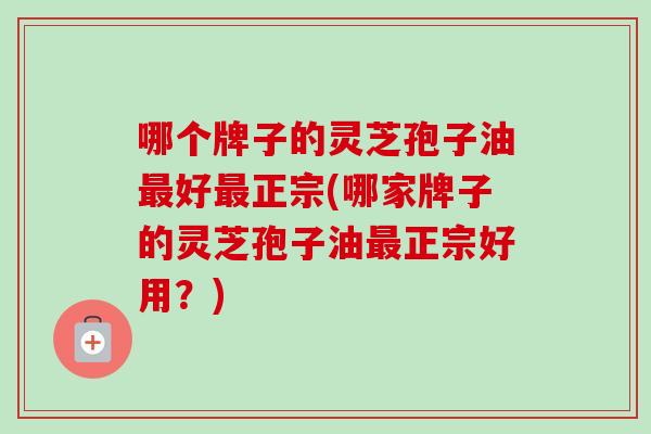 哪个牌子的灵芝孢子油最好最正宗(哪家牌子的灵芝孢子油最正宗好用？)