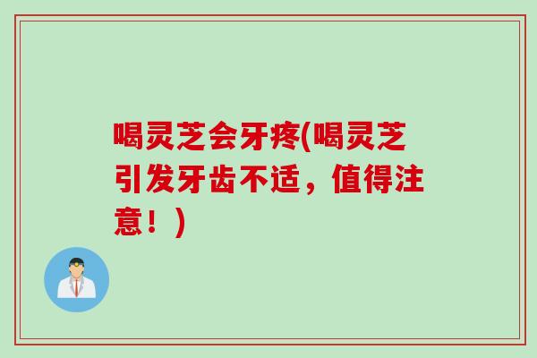 喝灵芝会牙疼(喝灵芝引发牙齿不适，值得注意！)