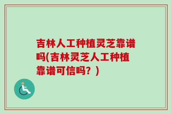 吉林人工种植灵芝靠谱吗(吉林灵芝人工种植靠谱可信吗？)