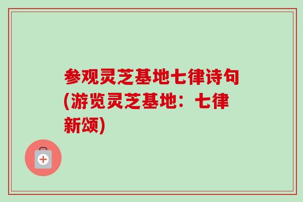 参观灵芝基地七律诗句(游览灵芝基地：七律新颂)