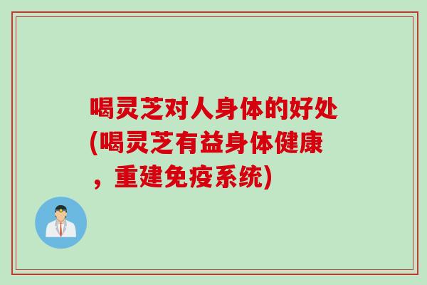 喝灵芝对人身体的好处(喝灵芝有益身体健康，重建免疫系统)