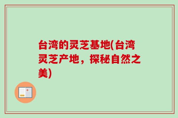 台湾的灵芝基地(台湾灵芝产地，探秘自然之美)