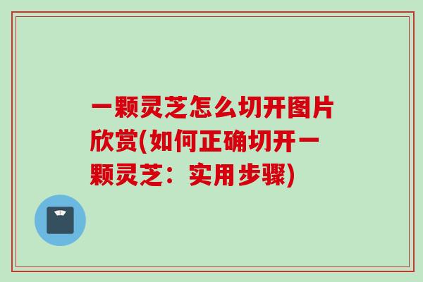 一颗灵芝怎么切开图片欣赏(如何正确切开一颗灵芝：实用步骤)