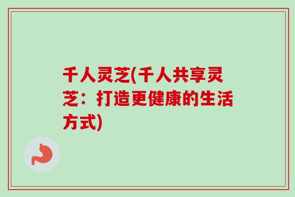 千人灵芝(千人共享灵芝：打造更健康的生活方式)