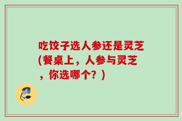 吃饺子选人参还是灵芝(餐桌上，人参与灵芝，你选哪个？)