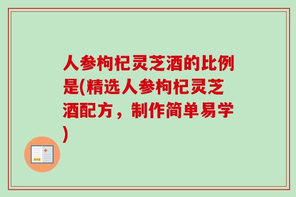 人参枸杞灵芝酒的比例是(精选人参枸杞灵芝酒配方，制作简单易学)
