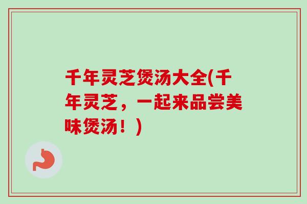 千年灵芝煲汤大全(千年灵芝，一起来品尝美味煲汤！)