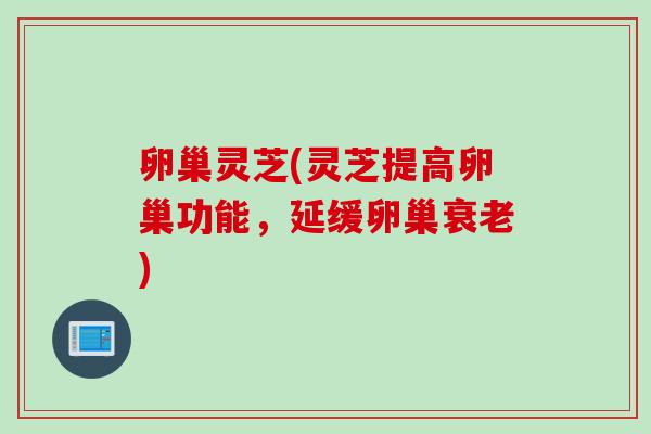 卵巢灵芝(灵芝提高卵巢功能，延缓卵巢衰老)