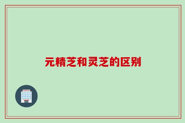 元精芝和灵芝的区别