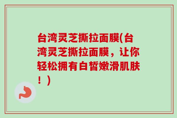 台湾灵芝撕拉面膜(台湾灵芝撕拉面膜，让你轻松拥有白皙嫩滑肌肤！)