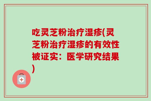 吃灵芝粉治疗湿疹(灵芝粉治疗湿疹的有效性被证实：医学研究结果)
