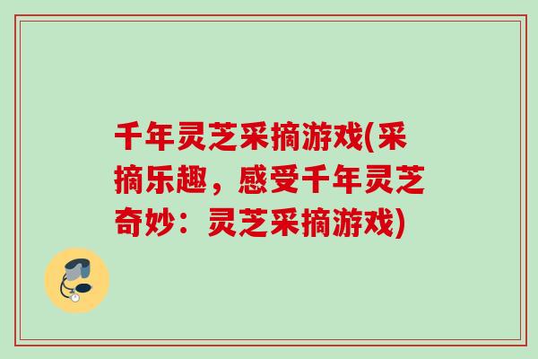 千年灵芝采摘游戏(采摘乐趣,感受千年灵芝奇妙:灵芝采摘游戏) 千年灵芝采摘游戏(采摘乐趣,感受千年灵芝奇妙:灵芝采摘游戏)