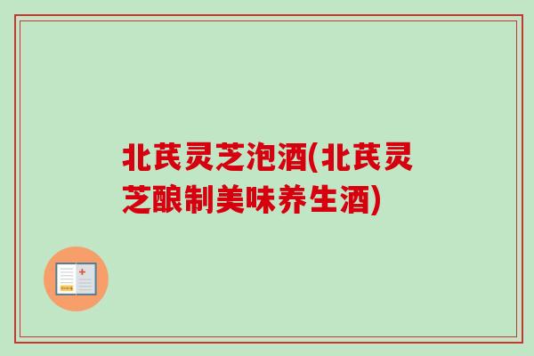 北芪灵芝泡酒(北芪灵芝酿制美味养生酒)