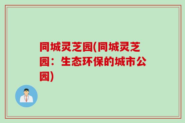同城灵芝园(同城灵芝园：生态环保的城市公园)