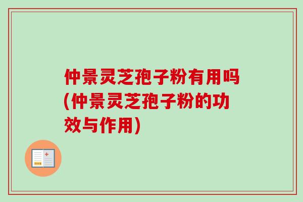 仲景灵芝孢子粉有用吗(仲景灵芝孢子粉的功效与作用)
