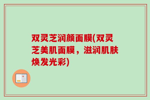 双灵芝润颜面膜(双灵芝美肌面膜，滋润焕发光彩)