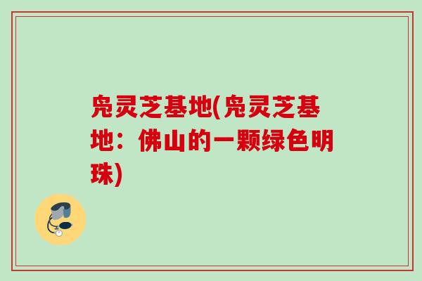 凫灵芝基地(凫灵芝基地：佛山的一颗绿色明珠)