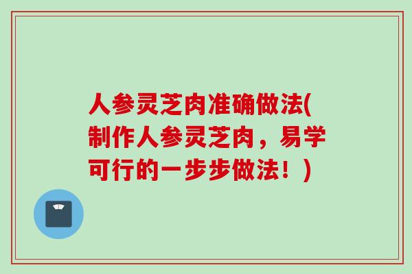 人参灵芝肉准确做法(制作人参灵芝肉，易学可行的一步步做法！)