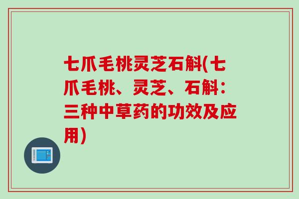 七爪毛桃灵芝石斛(七爪毛桃、灵芝、石斛:三种中草药的功效及应用) 七爪毛桃灵芝石斛(七爪毛桃、灵芝、石斛:三种中草药的功效及应用)