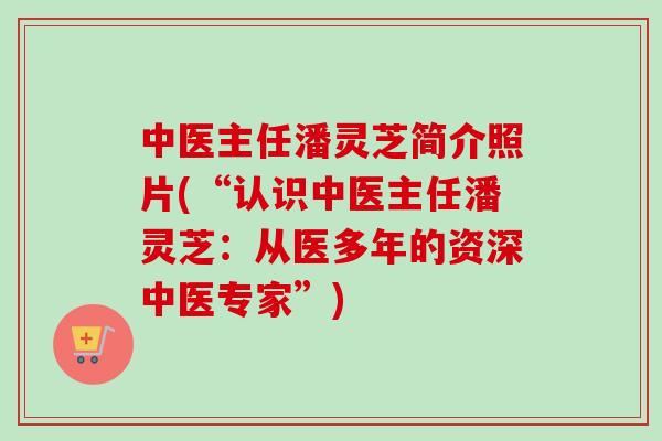 中医主任潘灵芝简介照片(“认识中医主任潘灵芝：从医多年的资深中医专家”)
