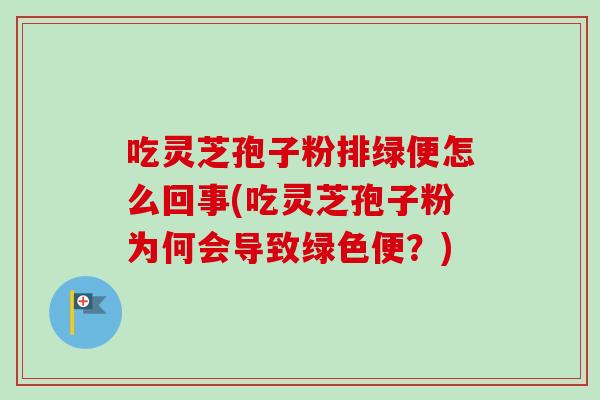 吃灵芝孢子粉排绿便怎么回事(吃灵芝孢子粉为何会导致绿色便？)