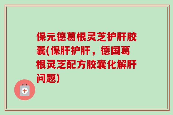 保元德葛根灵芝胶囊(,德国葛根灵芝配方胶囊化解问题) 保元德葛根灵芝胶囊(,德国葛根灵芝配方胶囊化解问题)