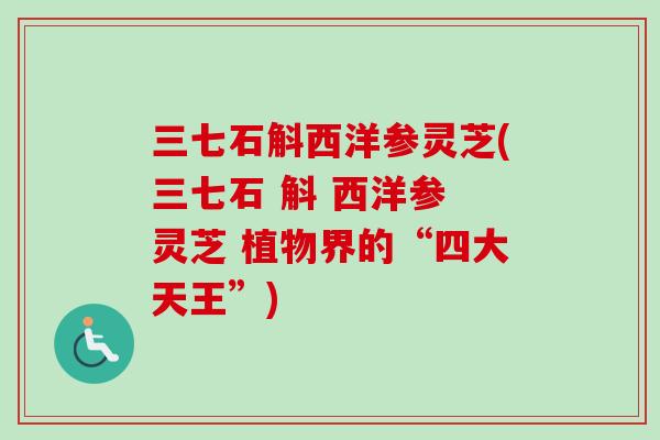 三七石斛西洋参灵芝(三七石 斛 西洋参 灵芝 植物界的“四大天王”)