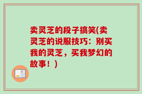 卖灵芝的段子搞笑(卖灵芝的说服技巧：别买我的灵芝，买我梦幻的故事！)