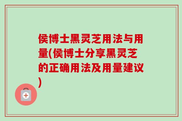 侯博士黑灵芝用法与用量(侯博士分享黑灵芝的正确用法及用量建议)