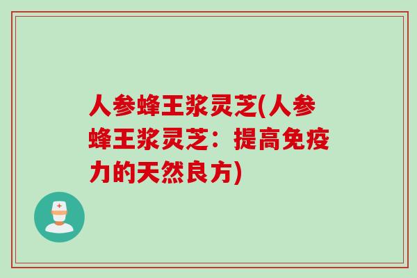 人参蜂王浆灵芝(人参蜂王浆灵芝：提高免疫力的天然良方)