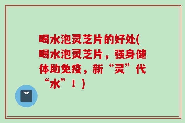喝水泡灵芝片的好处(喝水泡灵芝片，强身健体助免疫，新“灵”代“水”！)