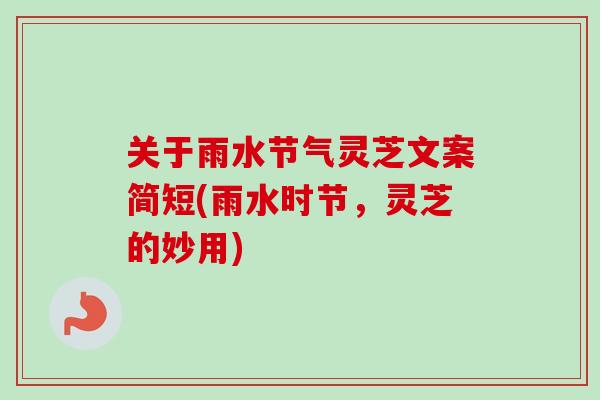 关于雨水节气灵芝文案简短(雨水时节，灵芝的妙用)
