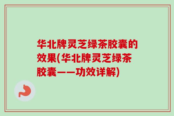 华北牌灵芝绿茶胶囊的效果(华北牌灵芝绿茶胶囊——功效详解)