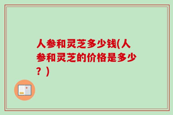 人参和灵芝多少钱(人参和灵芝的价格是多少？)
