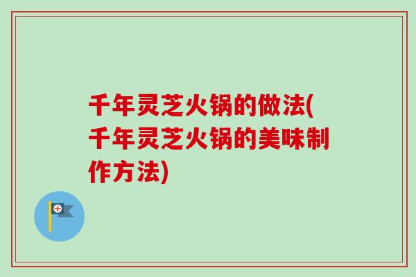 千年灵芝火锅的做法(千年灵芝火锅的美味制作方法)