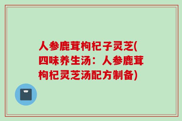 人参鹿茸枸杞子灵芝(四味养生汤：人参鹿茸枸杞灵芝汤配方制备)
