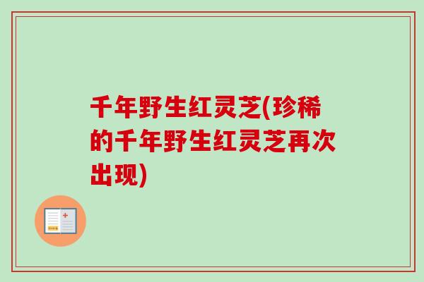 千年野生红灵芝(珍稀的千年野生红灵芝再次出现)
