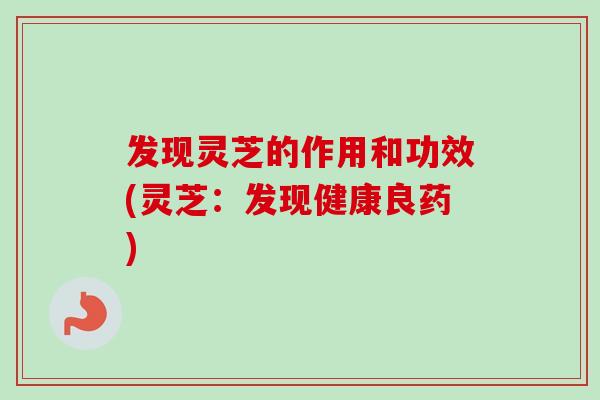 发现灵芝的作用和功效(灵芝：发现健康良药)