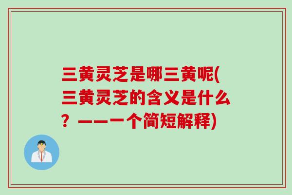 三黄灵芝是哪三黄呢(三黄灵芝的含义是什么?——一个简短解释) 三黄灵芝是哪三黄呢(三黄灵芝的含义是什么?——一个简短解释)