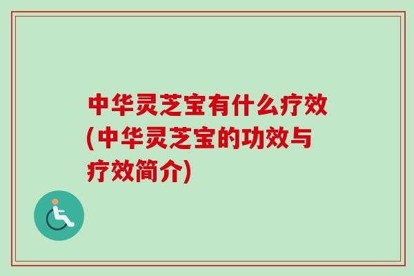 中华灵芝宝有什么疗效(中华灵芝宝的功效与疗效简介)