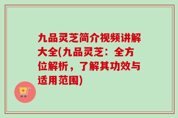 九品灵芝简介视频讲解大全(九品灵芝：全方位解析，了解其功效与适用范围)