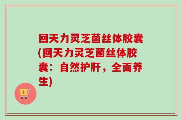 回天力灵芝菌丝体胶囊(回天力灵芝菌丝体胶囊：自然护肝，全面养生)