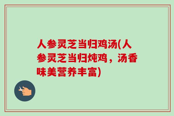 人参灵芝当归鸡汤(人参灵芝当归炖鸡，汤香味美营养丰富)