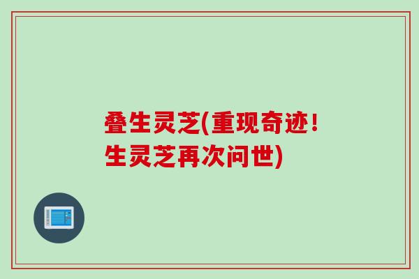 叠生灵芝(重现奇迹！生灵芝再次问世)
