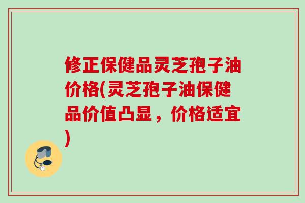 修正保健品灵芝孢子油价格(灵芝孢子油保健品价值凸显,价格适宜) 修正保健品灵芝孢子油价格(灵芝孢子油保健品价值凸显,价格适宜)