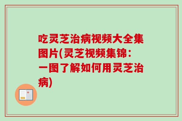 吃灵芝治病视频大全集图片(灵芝视频集锦：一图了解如何用灵芝治病)