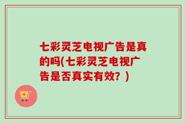 七彩灵芝电视广告是真的吗(七彩灵芝电视广告是否真实有效？)